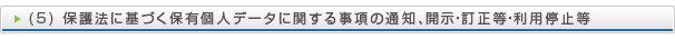 (5) 保護法に基づく保有個人データに関する事項の通知、開示・訂正等・利用停止等